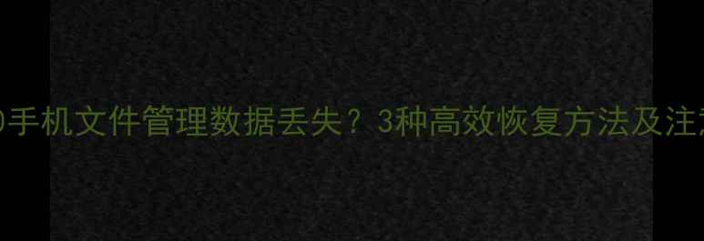 华为P30手机文件管理数据丢失3种高效恢复方法及注意事项