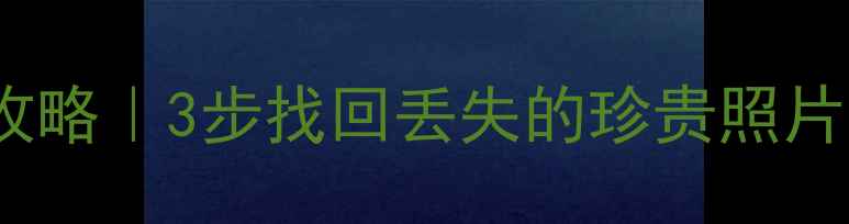 图片 华为P30相机数据恢复全攻略｜3步找回丢失的珍贵照片视频（附专业工具推荐）