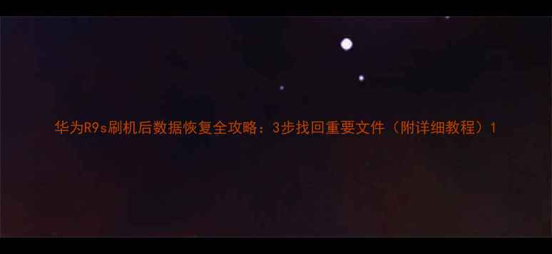 华为R9s刷机后数据恢复全攻略3步找回重要文件附详细教程