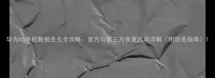 华为X5手机数据丢失全攻略官方与第三方恢复方案详解附防丢指南