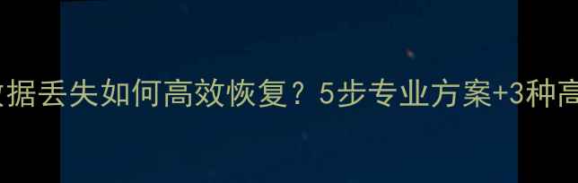 图片 华为云备份数据丢失如何高效恢复？5步专业方案+3种高成功率技术1