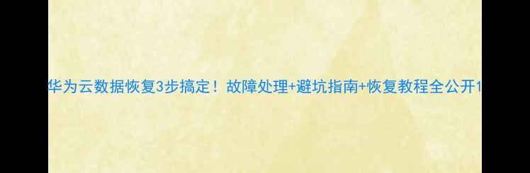 图片 华为云数据恢复3步搞定！故障处理+避坑指南+恢复教程全公开1