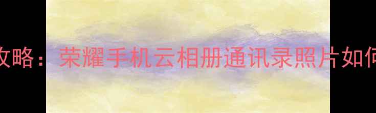 图片 华为云数据恢复全攻略：荣耀手机云相册通讯录照片如何找回（最新教程）