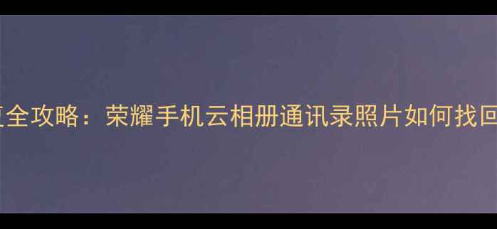 图片 华为云数据恢复全攻略：荣耀手机云相册通讯录照片如何找回（最新教程）1
