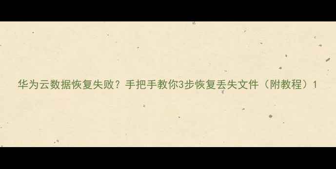 华为云数据恢复失败手把手教你3步恢复丢失文件附教程