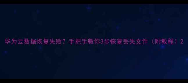 图片 华为云数据恢复失败？手把手教你3步恢复丢失文件（附教程）2