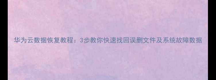 华为云数据恢复教程3步教你快速找回误删文件及系统故障数据