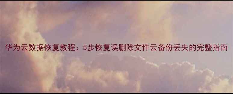 华为云数据恢复教程5步恢复误删除文件云备份丢失的完整指南