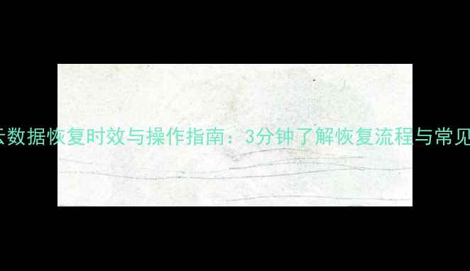 图片 华为云数据恢复时效与操作指南：3分钟了解恢复流程与常见问题1