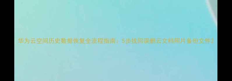 图片 华为云空间历史数据恢复全流程指南：5步找回误删云文档照片备份文件2