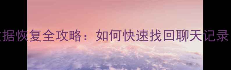 华为手机微信数据恢复全攻略如何快速找回聊天记录照片和文件