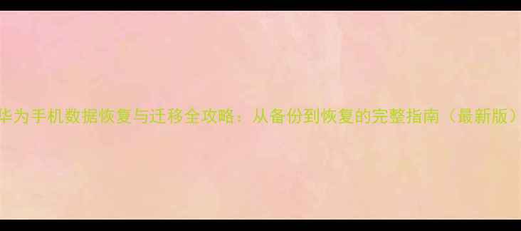 图片 华为手机数据恢复与迁移全攻略：从备份到恢复的完整指南（最新版）
