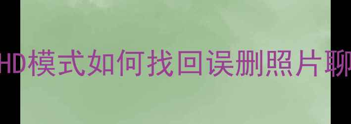 图片 华为手机数据恢复全攻略HUAWEIHD模式如何找回误删照片聊天记录？附官方教程+避坑指南1