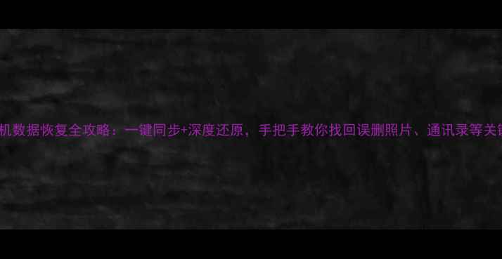华为手机数据恢复全攻略一键同步深度还原手把手教你找回误删照片通讯录等关键数据