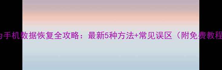 图片 华为手机数据恢复全攻略：最新5种方法+常见误区（附免费教程）1
