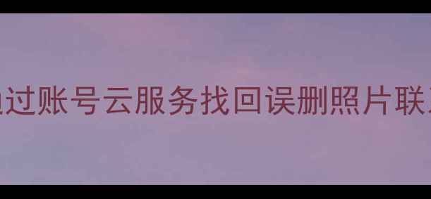 图片 华为手机数据恢复全攻略：通过账号云服务找回误删照片联系人聊天记录的6步操作指南1
