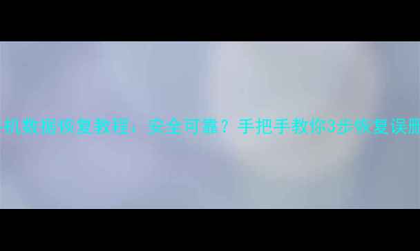 华为手机数据恢复教程安全可靠手把手教你3步恢复误删文件