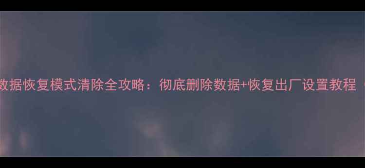 华为手机数据恢复模式清除全攻略彻底删除数据恢复出厂设置教程最新版