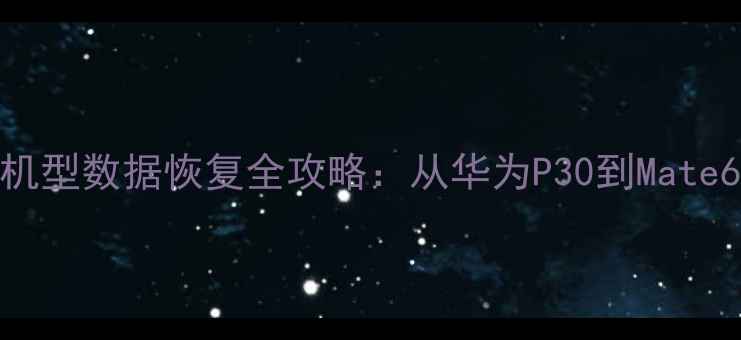 华为手机新老机型数据恢复全攻略从华为P30到Mate60的完整教程
