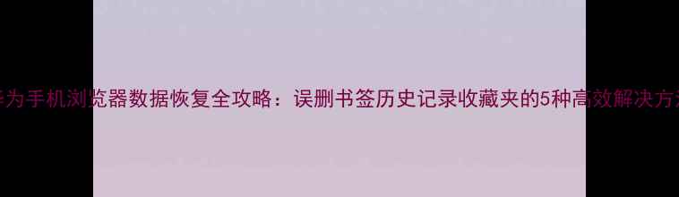 图片 华为手机浏览器数据恢复全攻略：误删书签历史记录收藏夹的5种高效解决方法