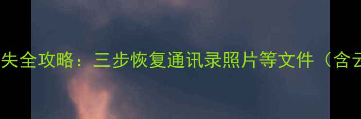 华为手机系统升级后数据丢失全攻略三步恢复通讯录照片等文件含云服务专业工具官方渠道