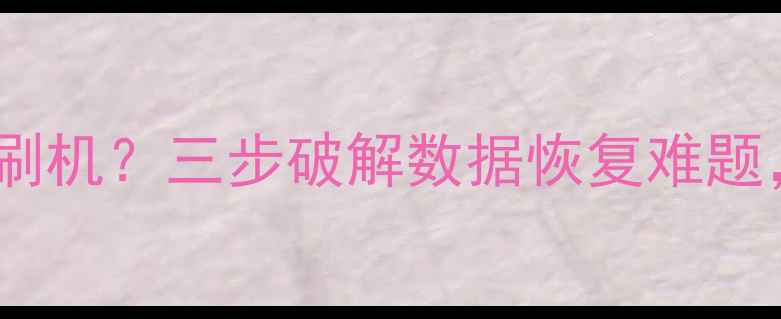 华为手机防数据恢复刷机三步破解数据恢复难题深度官方隐藏功能