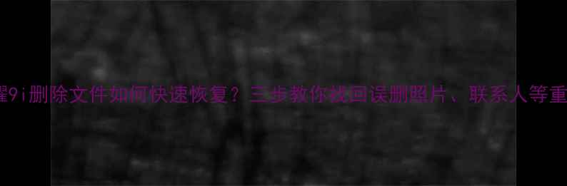 图片 华为荣耀9i删除文件如何快速恢复？三步教你找回误删照片、联系人等重要数据1