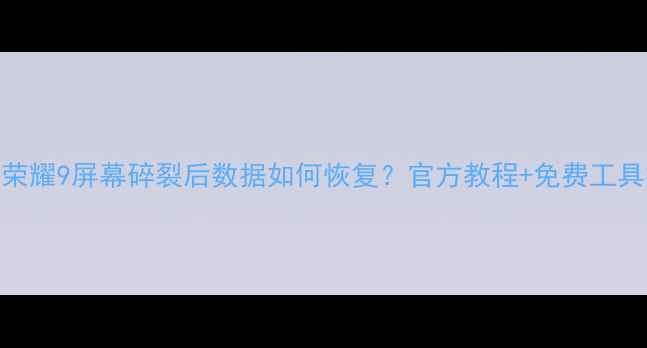 华为荣耀9屏幕碎裂后数据如何恢复官方教程免费工具推荐