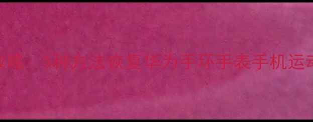 华为运动数据丢失全攻略5种方法恢复华为手环手表手机运动数据附实操步骤