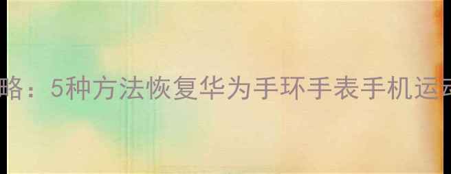 图片 华为运动数据丢失全攻略：5种方法恢复华为手环手表手机运动数据（附实操步骤）2