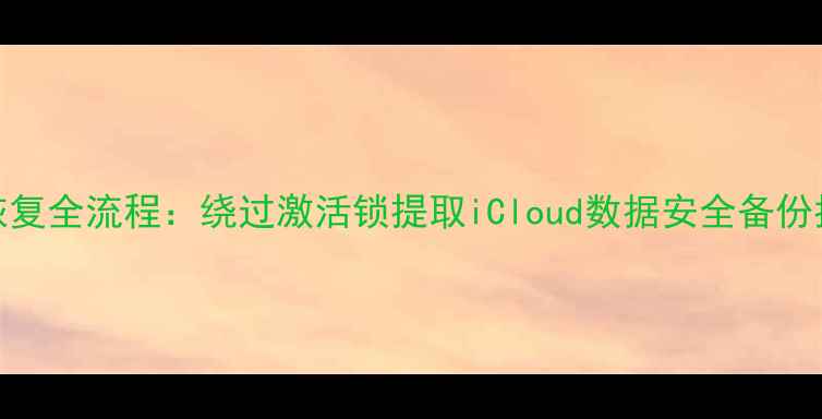 华强北苹果设备数据恢复全流程绕过激活锁提取iCloud数据安全备份指南最新技术方案