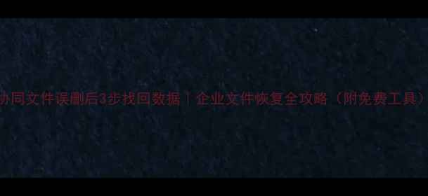 图片 协同文件误删后3步找回数据｜企业文件恢复全攻略（附免费工具）