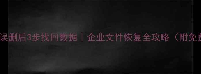 协同文件误删后3步找回数据企业文件恢复全攻略附免费工具