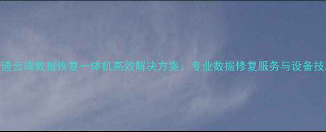 图片 南通云端数据恢复一体机高效解决方案：专业数据修复服务与设备技术