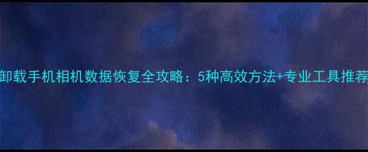 图片 卸载手机相机数据恢复全攻略：5种高效方法+专业工具推荐