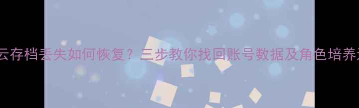 图片 原神云存档丢失如何恢复？三步教你找回账号数据及角色培养进度1