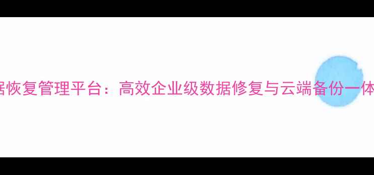 图片 厦门云端数据恢复管理平台：高效企业级数据修复与云端备份一体化解决方案1