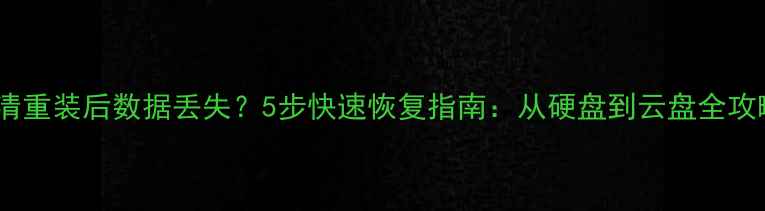 图片 双清重装后数据丢失？5步快速恢复指南：从硬盘到云盘全攻略1