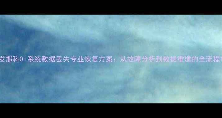 发那科0i系统数据丢失专业恢复方案从故障分析到数据重建的全流程