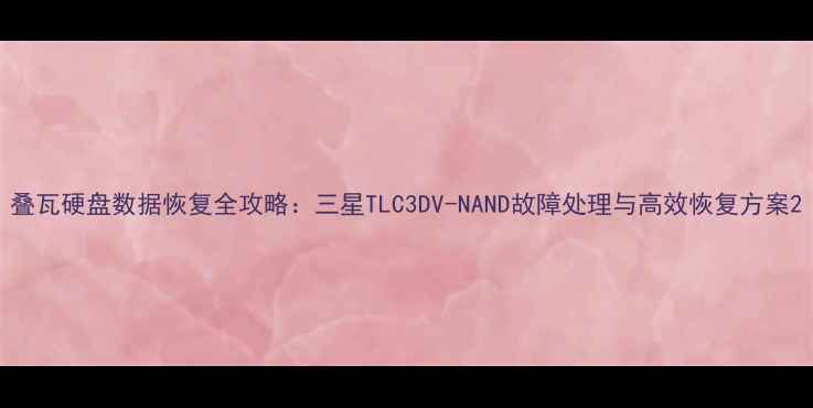 图片 叠瓦硬盘数据恢复全攻略：三星TLC3DV-NAND故障处理与高效恢复方案2