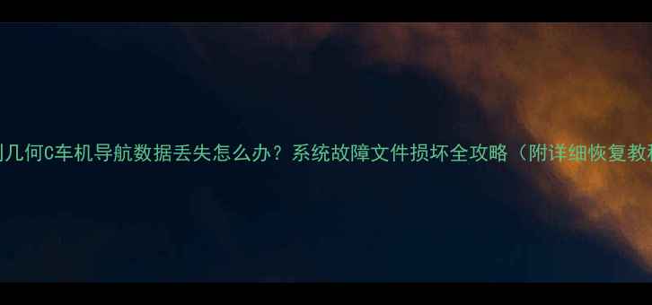 图片 吉利几何C车机导航数据丢失怎么办？系统故障文件损坏全攻略（附详细恢复教程）