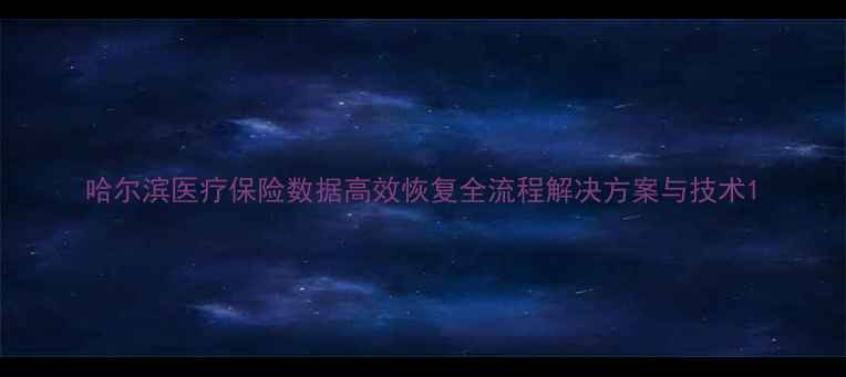 哈尔滨医疗保险数据高效恢复全流程解决方案与技术