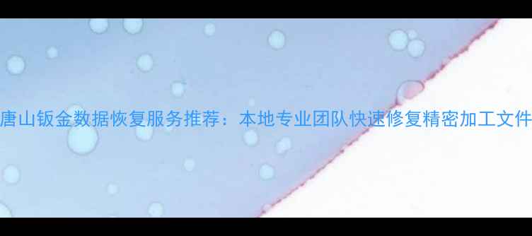 唐山钣金数据恢复服务推荐本地专业团队快速修复精密加工文件