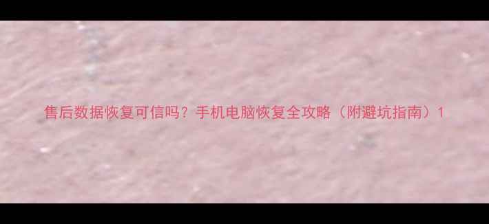 图片 售后数据恢复可信吗？手机电脑恢复全攻略（附避坑指南）1
