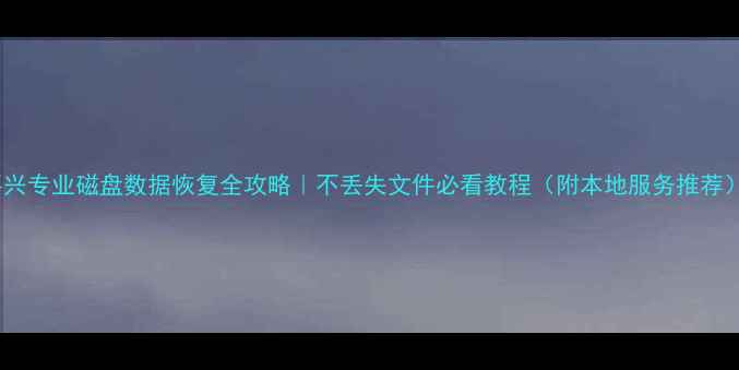 图片 嘉兴专业磁盘数据恢复全攻略｜不丢失文件必看教程（附本地服务推荐）1