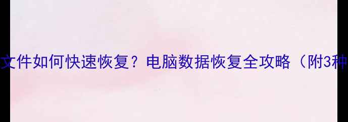 图片 回收站删除文件如何快速恢复？电脑数据恢复全攻略（附3种免费方法）