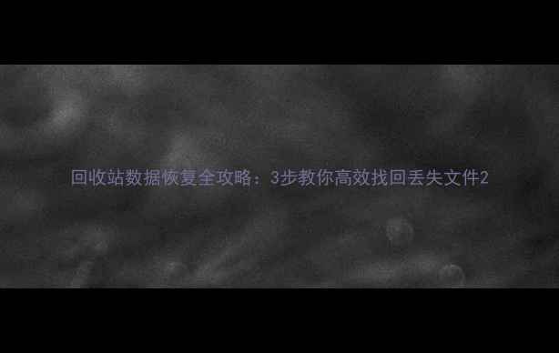 回收站数据恢复全攻略3步教你高效找回丢失文件