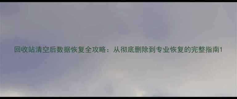图片 回收站清空后数据恢复全攻略：从彻底删除到专业恢复的完整指南1