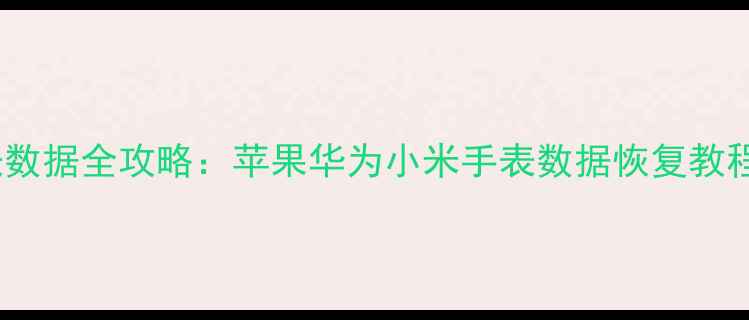 图片 团队恢复手表数据全攻略：苹果华为小米手表数据恢复教程与应急方案1