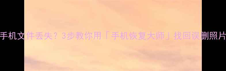 图片 固件升级后手机文件丢失？3步教你用「手机恢复大师」找回误删照片聊天记录！